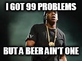 I GOT 99 PROBLEMS BUT A BEER AIN'T ONE | made w/ Imgflip meme maker
