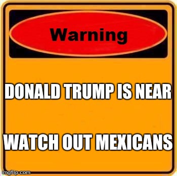 Warning Sign Meme | DONALD TRUMP IS NEAR; WATCH OUT MEXICANS | image tagged in memes,warning sign | made w/ Imgflip meme maker