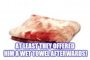 AT LEAST THEY OFFERED HIM A WET TOWEL AFTERWARDS! | made w/ Imgflip meme maker