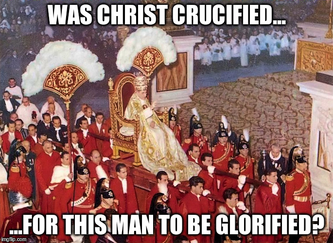 WAS CHRIST CRUCIFIED... ...FOR THIS MAN TO BE GLORIFIED? | image tagged in pope pius xii - gestorial chair 001 | made w/ Imgflip meme maker