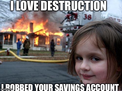 Disaster Girl | I LOVE DESTRUCTION; I ROBBED YOUR SAVINGS ACCOUNT | image tagged in memes,disaster girl | made w/ Imgflip meme maker