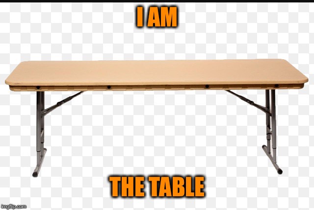 I AM; THE TABLE | image tagged in table | made w/ Imgflip meme maker