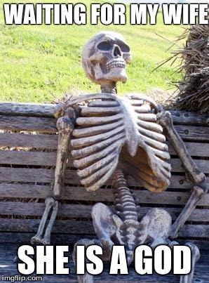 Waiting Skeleton | WAITING FOR MY WIFE; SHE IS A GOD | image tagged in memes,waiting skeleton | made w/ Imgflip meme maker