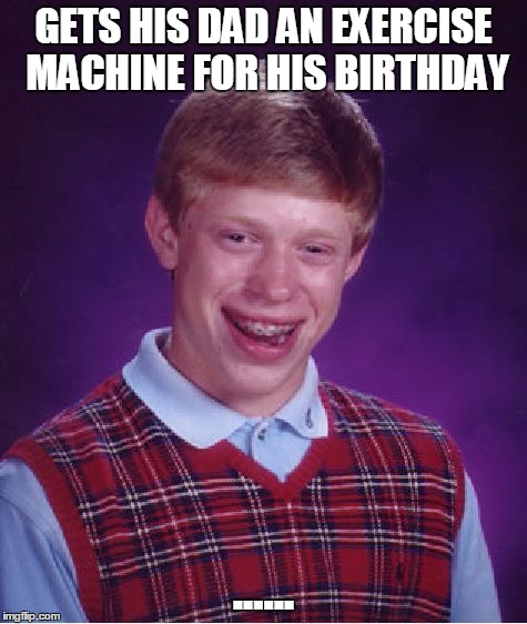 Bad Luck Brian Meme | GETS HIS DAD AN EXERCISE MACHINE FOR HIS BIRTHDAY ...... | image tagged in memes,bad luck brian | made w/ Imgflip meme maker
