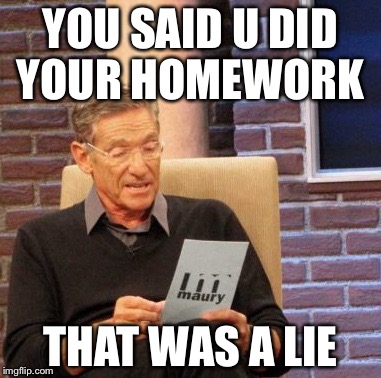 Maury Lie Detector | YOU SAID U DID YOUR HOMEWORK; THAT WAS A LIE | image tagged in memes,maury lie detector | made w/ Imgflip meme maker