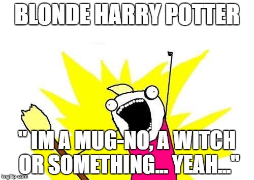 X All The Y | BLONDE HARRY POTTER; '' IM A MUG-NO, A WITCH OR SOMETHING... YEAH...'' | image tagged in memes,x all the y | made w/ Imgflip meme maker