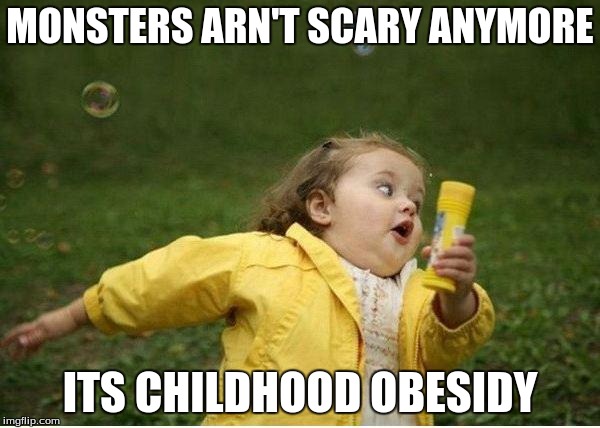 Chubby Bubbles Girl | MONSTERS ARN'T SCARY ANYMORE; ITS CHILDHOOD OBESIDY | image tagged in memes,chubby bubbles girl | made w/ Imgflip meme maker