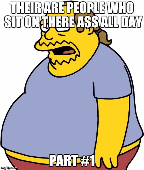 Comic Book Guy | THEIR ARE PEOPLE WHO SIT ON THERE ASS ALL DAY; PART #1 | image tagged in memes,comic book guy | made w/ Imgflip meme maker
