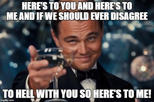 a toast   | HERE'S TO YOU AND HERE'S TO ME AND IF WE SHOULD EVER DISAGREE; TO HELL WITH YOU SO HERE'S TO ME! | image tagged in memes,leonardo dicaprio cheers | made w/ Imgflip meme maker
