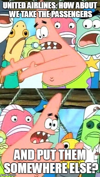 Put It Somewhere Else Patrick | UNITED AIRLINES:
HOW ABOUT WE TAKE THE PASSENGERS; AND PUT THEM SOMEWHERE ELSE? | image tagged in memes,put it somewhere else patrick | made w/ Imgflip meme maker