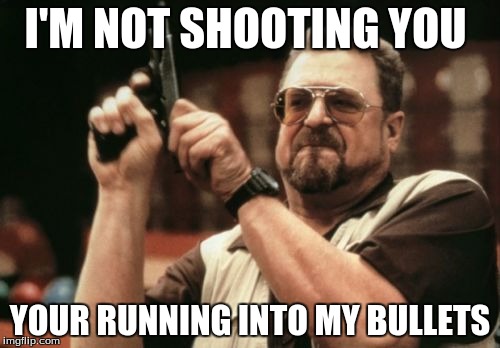 Am I The Only One Around Here | I'M NOT SHOOTING YOU; YOUR RUNNING INTO MY BULLETS | image tagged in memes,am i the only one around here | made w/ Imgflip meme maker