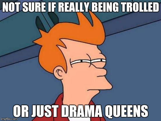 Futurama Fry | NOT SURE IF REALLY BEING TROLLED; OR JUST DRAMA QUEENS | image tagged in memes,futurama fry | made w/ Imgflip meme maker