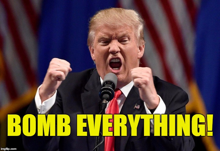 Bomb everything! | BOMB EVERYTHING! | image tagged in angry donald,memes,trump,intervention | made w/ Imgflip meme maker