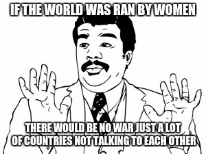 Neil deGrasse Tyson Meme | IF THE WORLD WAS RAN BY WOMEN; THERE WOULD BE NO WAR JUST A LOT OF COUNTRIES NOT TALKING TO EACH OTHER | image tagged in memes,neil degrasse tyson | made w/ Imgflip meme maker
