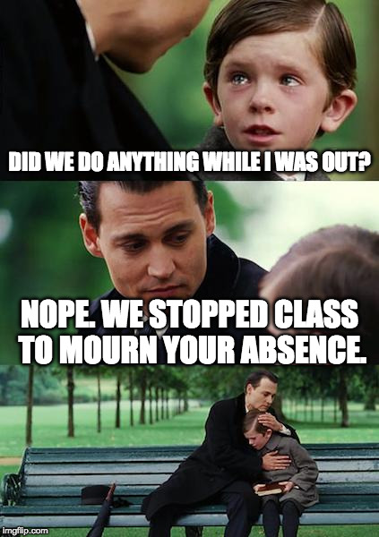 Finding Neverland Meme | DID WE DO ANYTHING WHILE I WAS OUT? NOPE. WE STOPPED CLASS TO MOURN YOUR ABSENCE. | image tagged in memes,finding neverland | made w/ Imgflip meme maker