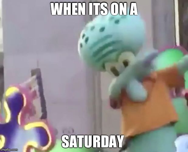 DABBING SQUIDWARD | WHEN ITS ON A; SATURDAY | image tagged in dabbing squidward | made w/ Imgflip meme maker