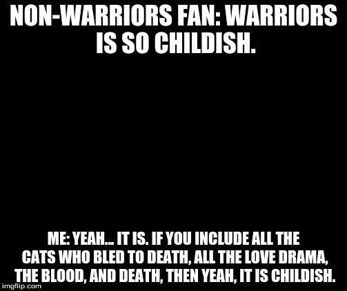 Warriors comeback | NON-WARRIORS FAN: WARRIORS IS SO CHILDISH. ME: YEAH... IT IS. IF YOU INCLUDE ALL THE CATS WHO BLED TO DEATH, ALL THE LOVE DRAMA, THE BLOOD, AND DEATH, THEN YEAH, IT IS CHILDISH. | image tagged in warrior cats meme | made w/ Imgflip meme maker