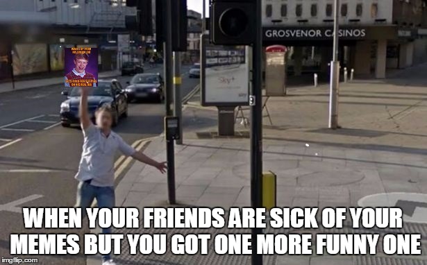 Friends tired of my memes | WHEN YOUR FRIENDS ARE SICK OF YOUR MEMES BUT YOU GOT ONE MORE FUNNY ONE | image tagged in memes,funny memes,friendship,friends,annoyed | made w/ Imgflip meme maker