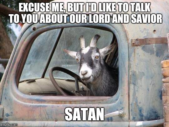EXCUSE ME, BUT I'D LIKE TO TALK TO YOU ABOUT OUR LORD AND SAVIOR; SATAN | image tagged in goat,satan | made w/ Imgflip meme maker