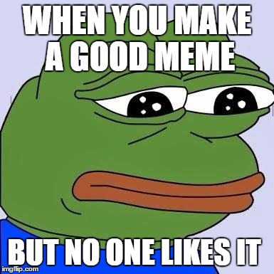 pepe | WHEN YOU MAKE A GOOD MEME; BUT NO ONE LIKES IT | image tagged in pepe | made w/ Imgflip meme maker