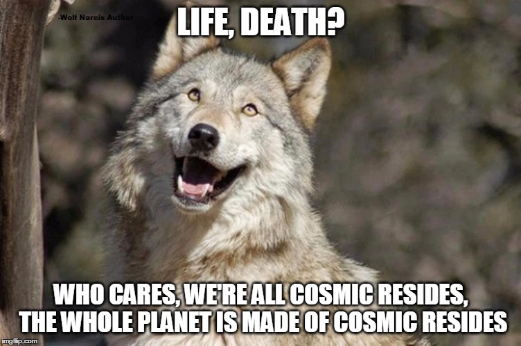 Optimistic Moon Moon Wolf Vanadium Wolf | LIFE, DEATH? WHO CARES, WE'RE ALL COSMIC RESIDES, THE WHOLE PLANET IS MADE OF COSMIC RESIDES | image tagged in optimistic moon moon wolf vanadium wolf | made w/ Imgflip meme maker