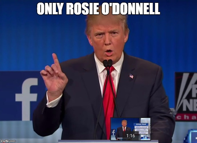trump | ONLY ROSIE O'DONNELL | image tagged in trump | made w/ Imgflip meme maker