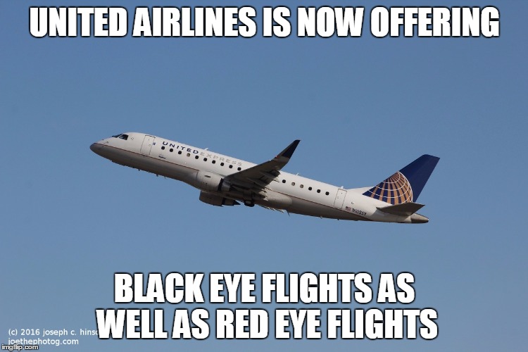 Black Eye Fligts | UNITED AIRLINES IS NOW OFFERING; BLACK EYE FLIGHTS AS WELL AS RED EYE FLIGHTS | image tagged in united airlines,united airlines passenger removed,jet plane,airplane | made w/ Imgflip meme maker
