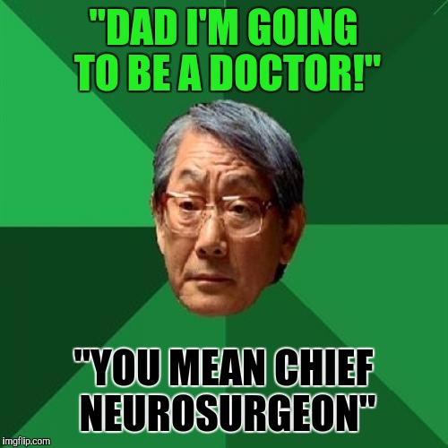 High expectation Asain father is never satisfied  | "DAD I'M GOING TO BE A DOCTOR!"; "YOU MEAN CHIEF NEUROSURGEON" | image tagged in asain dad,memes,doctor | made w/ Imgflip meme maker