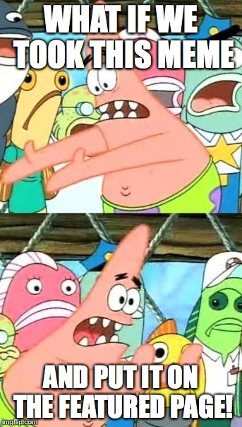 Put It Somewhere Else Patrick Meme | WHAT IF WE TOOK THIS MEME; AND PUT IT ON THE FEATURED PAGE! | image tagged in memes,put it somewhere else patrick | made w/ Imgflip meme maker