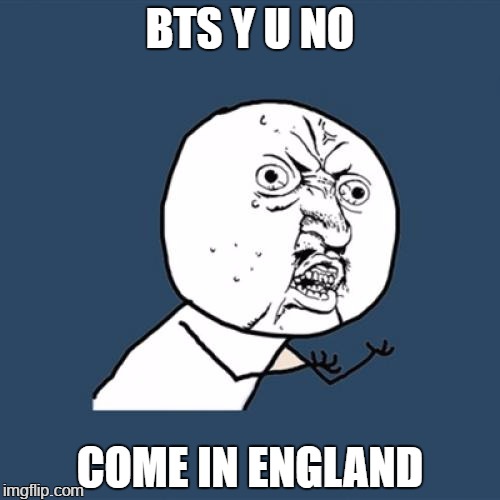 Y U NO COME IN ENGLAND? | BTS Y U NO; COME IN ENGLAND | image tagged in memes,y u no,bts | made w/ Imgflip meme maker