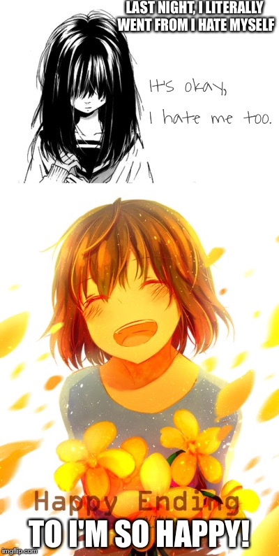 Anyone ever done this??? | LAST NIGHT, I LITERALLY WENT FROM I HATE MYSELF; TO I'M SO HAPPY! | image tagged in frisk,depression,hate,happy | made w/ Imgflip meme maker