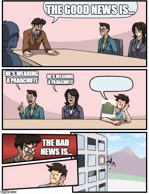 Boardroom Meeting Suggestion Meme | THE GOOD NEWS IS... HE'S WEARING A PARACHUTE; HE'S WEARING A PARACHUTE; THE BAD NEWS IS... | image tagged in memes,boardroom meeting suggestion | made w/ Imgflip meme maker