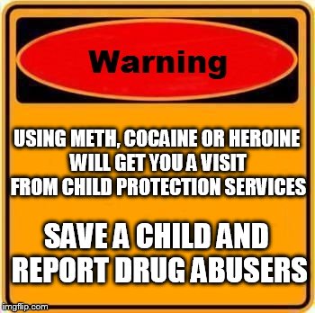 Warning Sign | USING METH, COCAINE OR HEROINE WILL GET YOU A VISIT FROM CHILD PROTECTION SERVICES; SAVE A CHILD AND REPORT DRUG ABUSERS | image tagged in memes,warning sign | made w/ Imgflip meme maker