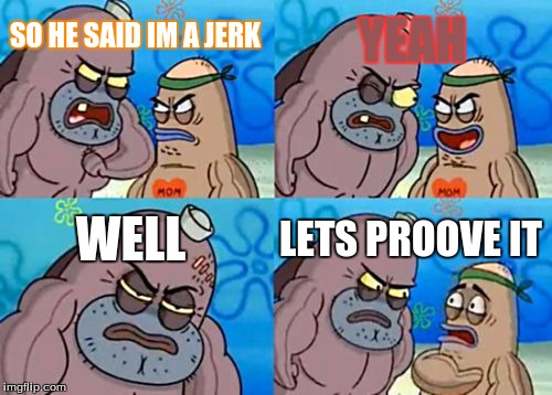 How Tough Are You Meme | YEAH; SO HE SAID IM A JERK; WELL; LETS PROOVE IT | image tagged in memes,how tough are you | made w/ Imgflip meme maker