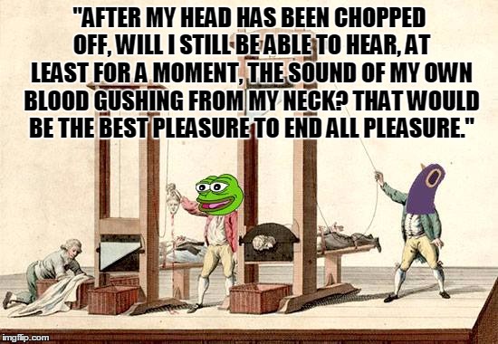 another suicide meme 1 | "AFTER MY HEAD HAS BEEN CHOPPED OFF, WILL I STILL BE ABLE TO HEAR, AT LEAST FOR A MOMENT, THE SOUND OF MY OWN BLOOD GUSHING FROM MY NECK? THAT WOULD BE THE BEST PLEASURE TO END ALL PLEASURE." | image tagged in lunchbox,suicide,kek,trashdove,guillotine,deathgrips | made w/ Imgflip meme maker