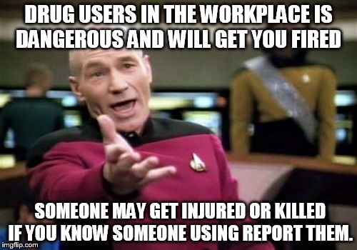 Picard Wtf Meme | DRUG USERS IN THE WORKPLACE IS DANGEROUS AND WILL GET YOU FIRED; SOMEONE MAY GET INJURED OR KILLED IF YOU KNOW SOMEONE USING REPORT THEM. | image tagged in memes,picard wtf | made w/ Imgflip meme maker