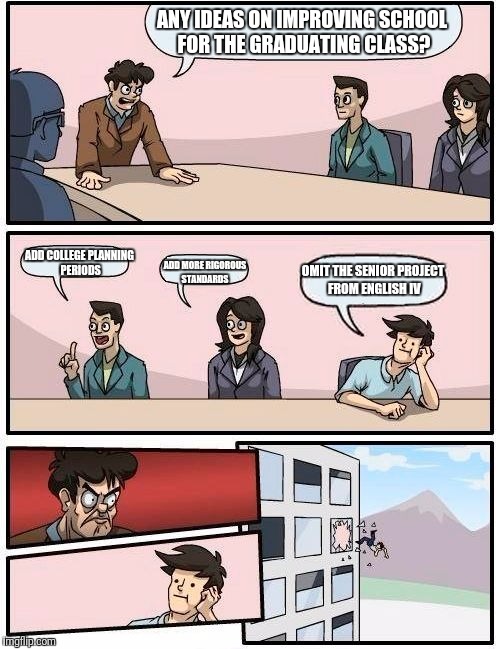 Boardroom Meeting Suggestion Meme | ANY IDEAS ON IMPROVING SCHOOL FOR THE GRADUATING CLASS? ADD COLLEGE PLANNING PERIODS; OMIT THE SENIOR PROJECT FROM ENGLISH IV; ADD MORE RIGOROUS STANDARDS | image tagged in memes,boardroom meeting suggestion | made w/ Imgflip meme maker