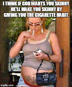 SMOKINGPREGNANT | I THINK IF GOD WANTS YOU SKINNY HE'LL MAKE YOU SKINNY BY GIVING YOU THE CIGARETTE HABIT. | image tagged in smokingpregnant | made w/ Imgflip meme maker
