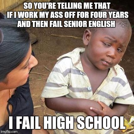 Third World Skeptical Kid Meme | SO YOU'RE TELLING ME THAT IF I WORK MY ASS OFF FOR FOUR YEARS AND THEN FAIL SENIOR ENGLISH; I FAIL HIGH SCHOOL | image tagged in memes,third world skeptical kid | made w/ Imgflip meme maker