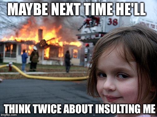 Anger Issues | MAYBE NEXT TIME HE'LL; THINK TWICE ABOUT INSULTING ME | image tagged in memes,disaster girl,scumbag | made w/ Imgflip meme maker