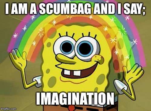 Imagination Spongebob Meme | I AM A SCUMBAG AND I SAY;; IMAGINATION | image tagged in memes,imagination spongebob | made w/ Imgflip meme maker