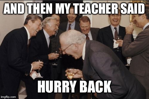 Laughing Men In Suits Meme |  AND THEN MY TEACHER SAID; HURRY BACK | image tagged in memes,laughing men in suits | made w/ Imgflip meme maker