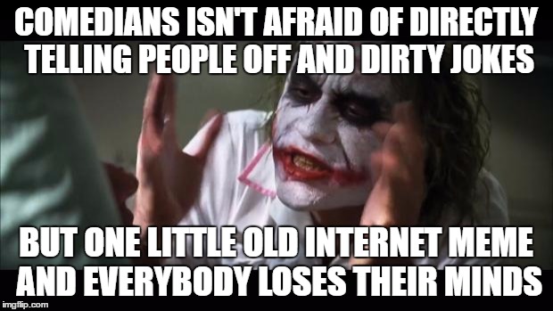 And everybody loses their minds | COMEDIANS ISN'T AFRAID OF DIRECTLY TELLING PEOPLE OFF AND DIRTY JOKES; BUT ONE LITTLE OLD INTERNET MEME AND EVERYBODY LOSES THEIR MINDS | image tagged in memes,and everybody loses their minds | made w/ Imgflip meme maker