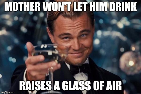 Leonardo Dicaprio Cheers Meme | MOTHER WON'T LET HIM DRINK; RAISES A GLASS OF AIR | image tagged in memes,leonardo dicaprio cheers | made w/ Imgflip meme maker