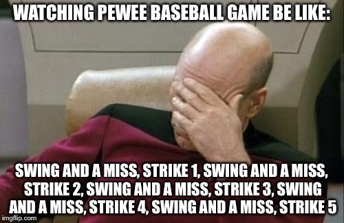 Captain Picard Facepalm | WATCHING PEWEE BASEBALL GAME BE LIKE:; SWING AND A MISS, STRIKE 1, SWING AND A MISS, STRIKE 2, SWING AND A MISS, STRIKE 3, SWING AND A MISS, STRIKE 4, SWING AND A MISS, STRIKE 5 | image tagged in memes,captain picard facepalm | made w/ Imgflip meme maker