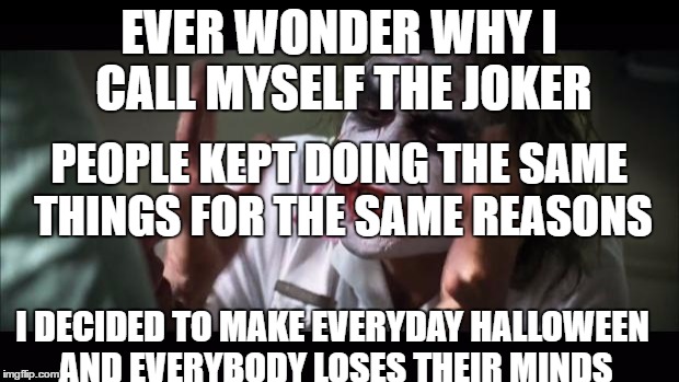 And everybody loses their minds Meme | EVER WONDER WHY I CALL MYSELF THE JOKER; PEOPLE KEPT DOING THE SAME THINGS FOR THE SAME REASONS; I DECIDED TO MAKE EVERYDAY HALLOWEEN AND EVERYBODY LOSES THEIR MINDS | image tagged in memes,and everybody loses their minds | made w/ Imgflip meme maker