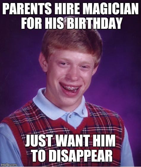 Has this been done before? Probably. | PARENTS HIRE MAGICIAN FOR HIS BIRTHDAY; JUST WANT HIM TO DISAPPEAR | image tagged in memes,bad luck brian,magic | made w/ Imgflip meme maker