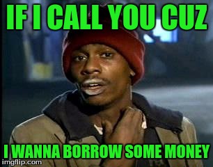 Y'all Got Any More Of That Meme | IF I CALL YOU CUZ I WANNA BORROW SOME MONEY | image tagged in memes,yall got any more of | made w/ Imgflip meme maker