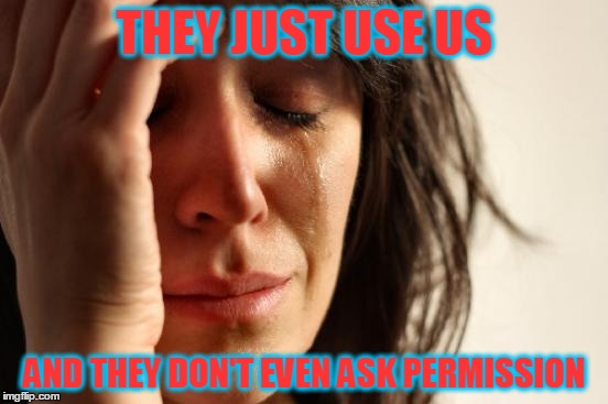 First World Problems Meme | THEY JUST USE US AND THEY DON'T EVEN ASK PERMISSION | image tagged in memes,first world problems | made w/ Imgflip meme maker
