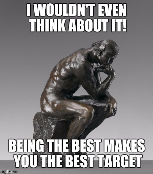 The Thinker | I WOULDN'T EVEN THINK ABOUT IT! BEING THE BEST MAKES YOU THE BEST TARGET | image tagged in the thinker | made w/ Imgflip meme maker